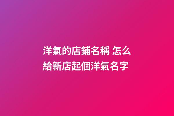 洋氣的店鋪名稱 怎么給新店起個洋氣名字-第1張-店鋪起名-玄機派